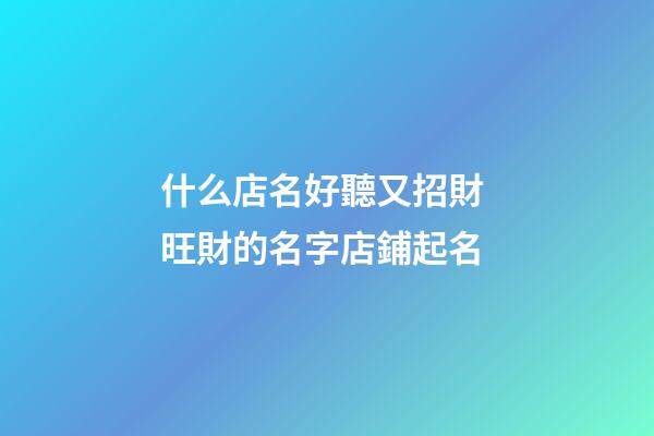 什么店名好聽又招財 旺財的名字店鋪起名-第1張-店鋪起名-玄機派